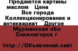 Продаются картины маслом › Цена ­ 8 340 - Все города Коллекционирование и антиквариат » Другое   . Мурманская обл.,Снежногорск г.